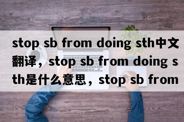 stop sb from doing sth中文翻譯，stop sb from doing sth是什么意思，stop sb from doing sth發(fā)音、用法及例句