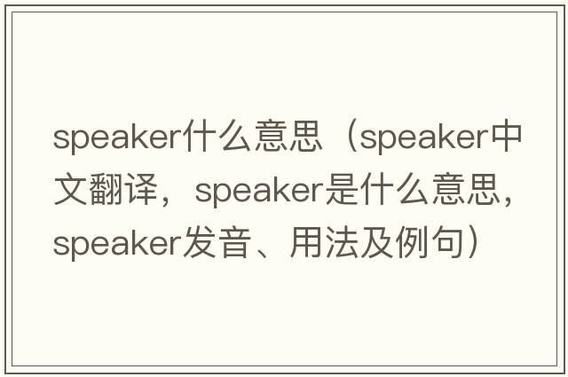 speaker什么意思（speaker中文翻譯，speaker是什么意思，speaker發(fā)音、用法及例句）
