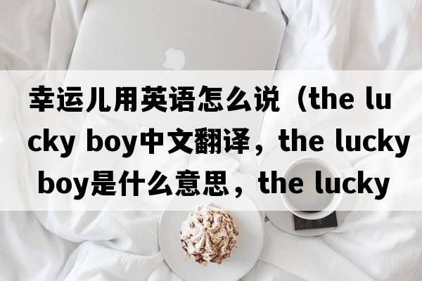 幸運兒用英語(yǔ)怎么說(shuō)（the lucky boy中文翻譯，the lucky boy是什么意思，the lucky boy發(fā)音、用法及例句）