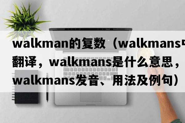walkman的復數（Walkmans中文翻譯，Walkmans是什么意思，Walkmans發(fā)音、用法及例句）
