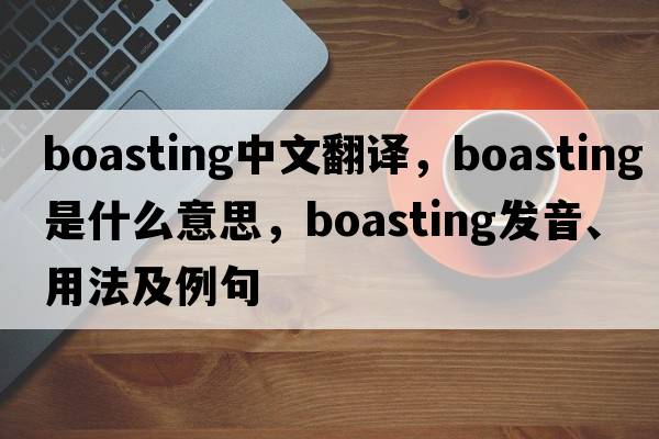 boasting中文翻譯，boasting是什么意思，boasting發(fā)音、用法及例句
