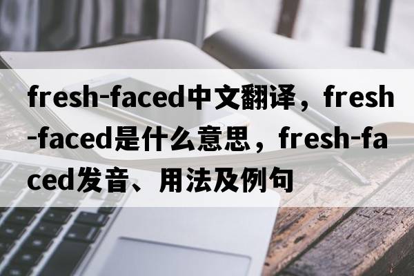 fresh-faced中文翻譯，fresh-faced是什么意思，fresh-faced發(fā)音、用法及例句