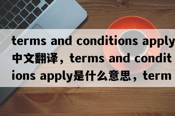 terms and conditions apply中文翻譯，terms and conditions apply是什么意思，terms and conditions apply發(fā)音、用法及例句