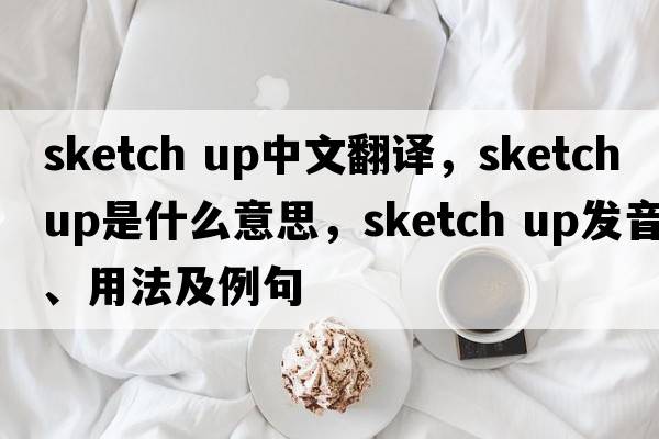 sketch up中文翻譯，sketch up是什么意思，sketch up發(fā)音、用法及例句