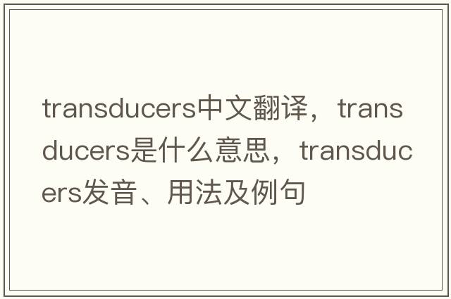 transducers中文翻譯，transducers是什么意思，transducers發(fā)音、用法及例句