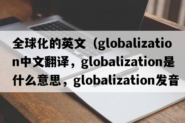 全球化的英文（globalization中文翻譯，globalization是什么意思，globalization發(fā)音、用法及例句）
