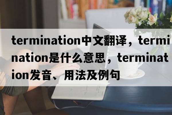 termination中文翻譯，termination是什么意思，termination發(fā)音、用法及例句