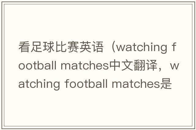 看足球比賽英語(yǔ)（watching football matches中文翻譯，watching football matches是什么意思，watching football matches發(fā)音、用法及
