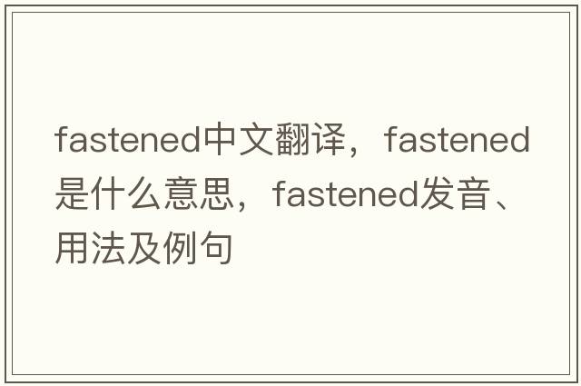 fastened中文翻譯，fastened是什么意思，fastened發(fā)音、用法及例句