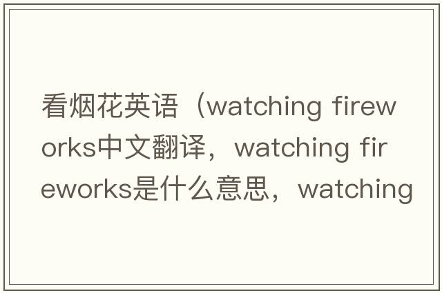 看煙花英語(yǔ)（watching fireworks中文翻譯，watching fireworks是什么意思，watching fireworks發(fā)音、用法及例句）