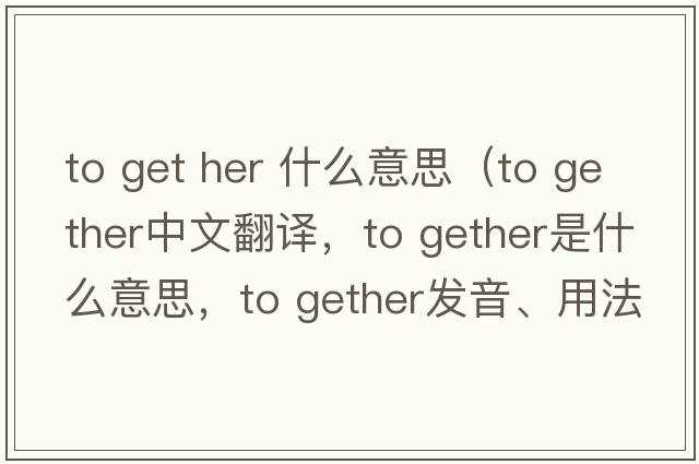 to get her 什么意思（to gether中文翻譯，to gether是什么意思，to gether發(fā)音、用法及例句）