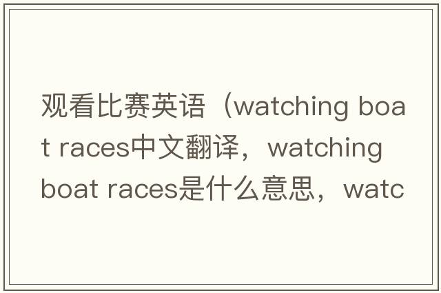 觀(guān)看比賽英語(yǔ)（watching boat races中文翻譯，watching boat races是什么意思，watching boat races發(fā)音、用法及例句）