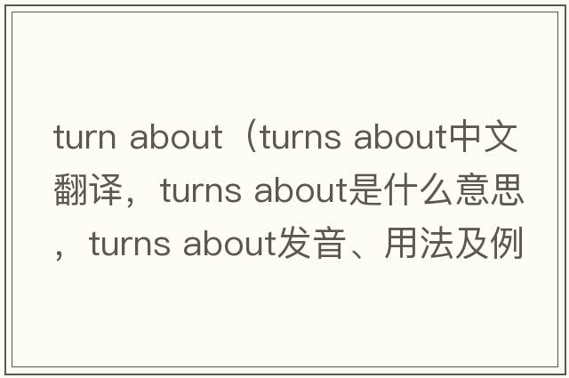 turn about（turns about中文翻譯，turns about是什么意思，turns about發(fā)音、用法及例句）