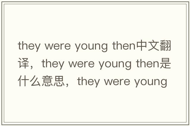 they were young then中文翻譯，they were young then是什么意思，they were young then發(fā)音、用法及例句