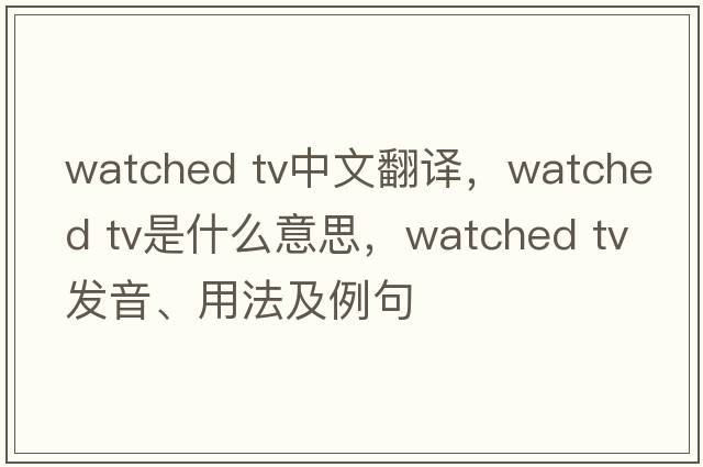watched tv中文翻譯，watched tv是什么意思，watched tv發(fā)音、用法及例句