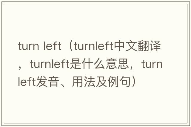 turn left（turnleft中文翻譯，turnleft是什么意思，turnleft發(fā)音、用法及例句）