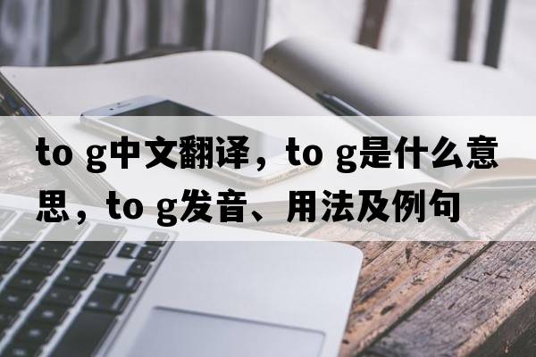 to g中文翻譯，to g是什么意思，to g發(fā)音、用法及例句