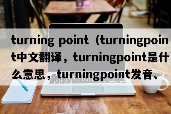 turning point（turningpoint中文翻譯，turningpoint是什么意思，turningpoint發(fā)音、用法及例句）
