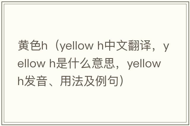黃色h（yellow h中文翻譯，yellow h是什么意思，yellow h發(fā)音、用法及例句）