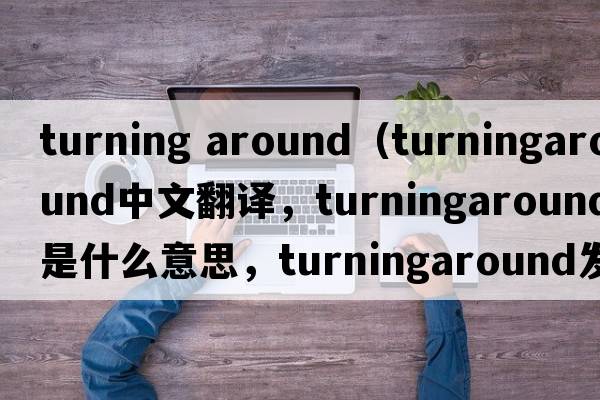 turning around（turningaround中文翻譯，turningaround是什么意思，turningaround發(fā)音、用法及例句）