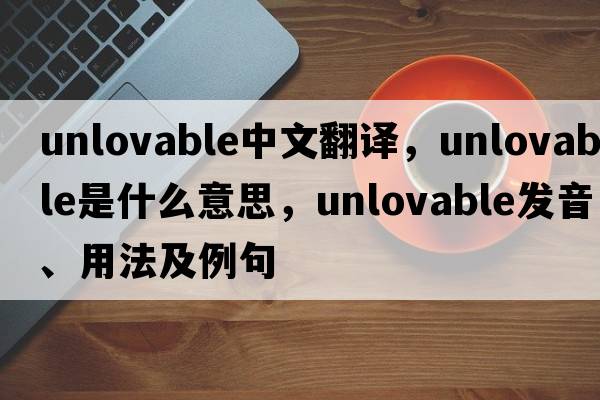 unlovable中文翻譯，unlovable是什么意思，unlovable發(fā)音、用法及例句