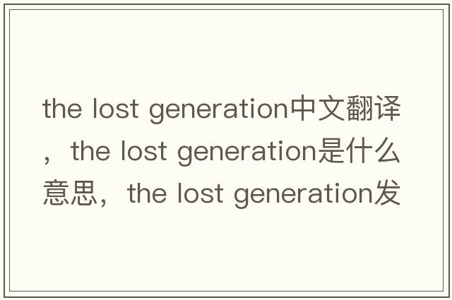 the lost generation中文翻譯，the lost generation是什么意思，the lost generation發(fā)音、用法及例句