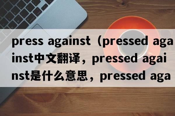press against（pressed against中文翻譯，pressed against是什么意思，pressed against發(fā)音、用法及例句）