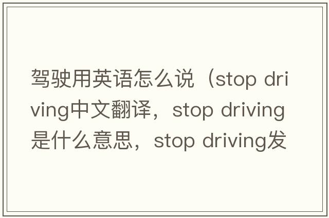 駕駛用英語(yǔ)怎么說(shuō)（stop driving中文翻譯，stop driving是什么意思，stop driving發(fā)音、用法及例句）