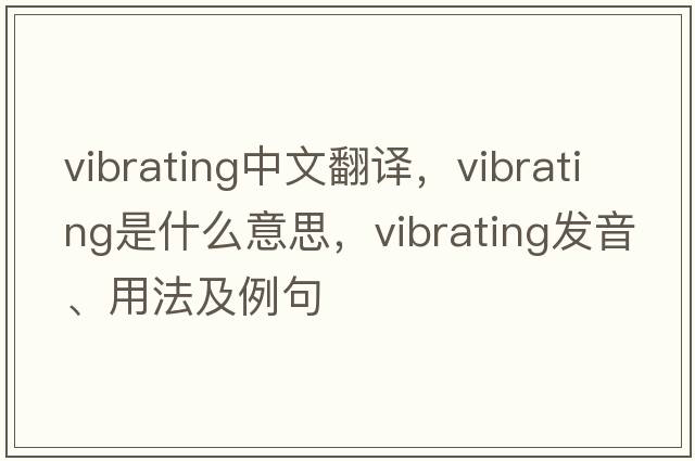 vibrating中文翻譯，vibrating是什么意思，vibrating發(fā)音、用法及例句