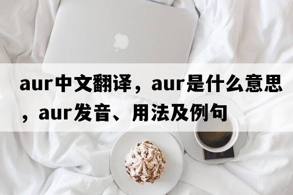 aur中文翻譯，aur是什么意思，aur發(fā)音、用法及例句