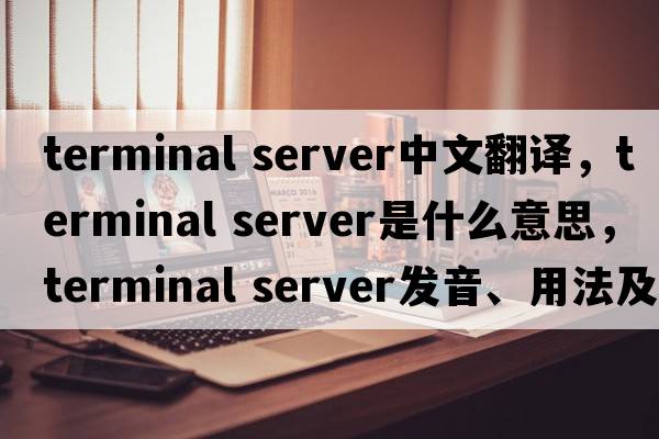terminal server中文翻譯，terminal server是什么意思，terminal server發(fā)音、用法及例句