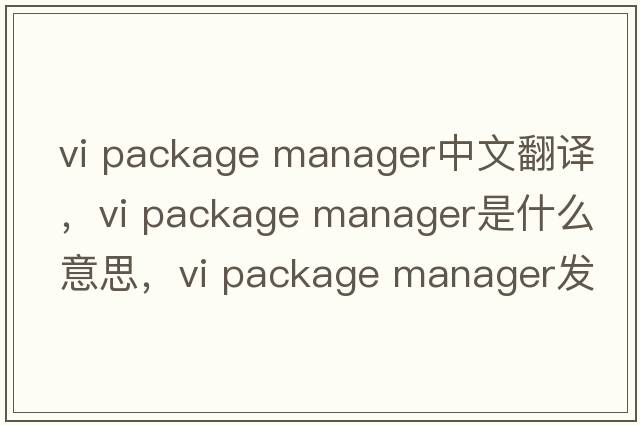 vi package manager中文翻譯，vi package manager是什么意思，vi package manager發(fā)音、用法及例句