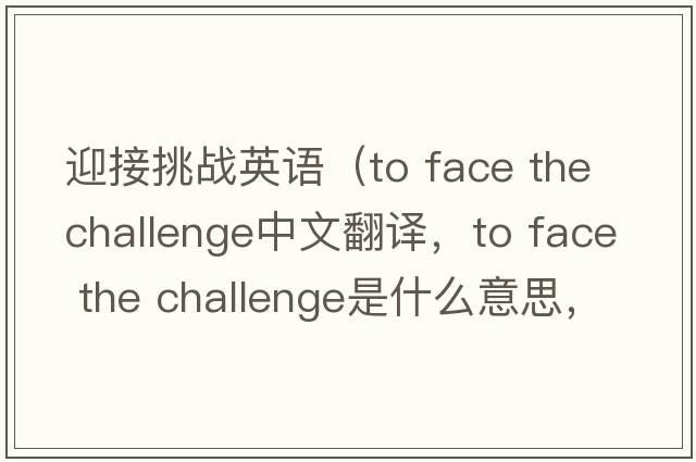 迎接挑戰英語(yǔ)（to face the challenge中文翻譯，to face the challenge是什么意思，to face the challenge發(fā)音、用法及例句）