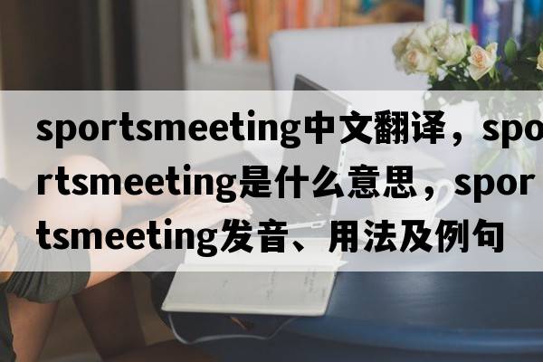 sportsmeeting中文翻譯，sportsmeeting是什么意思，sportsmeeting發(fā)音、用法及例句