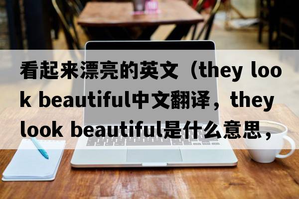 看起來(lái)漂亮的英文（they look beautiful中文翻譯，they look beautiful是什么意思，they look beautiful發(fā)音、用法及例句）