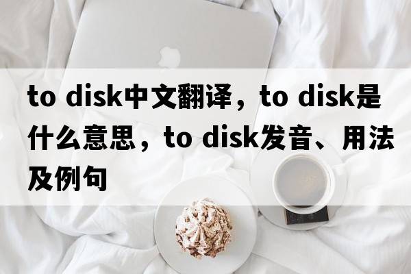 to disk中文翻譯，to disk是什么意思，to disk發(fā)音、用法及例句