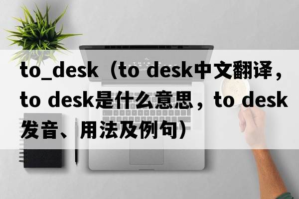 to_desk（to desk中文翻譯，to desk是什么意思，to desk發(fā)音、用法及例句）