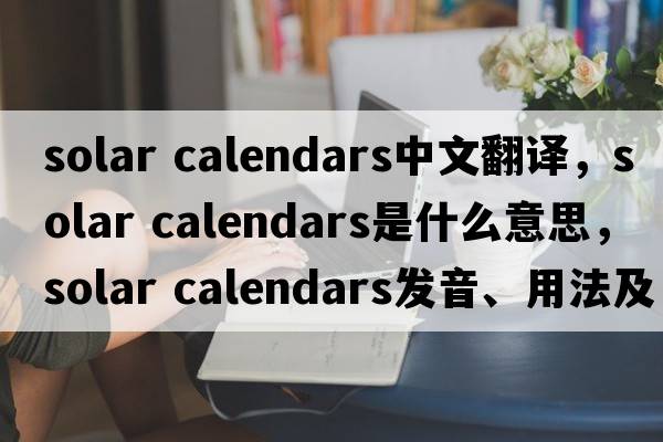 solar calendars中文翻譯，solar calendars是什么意思，solar calendars發(fā)音、用法及例句