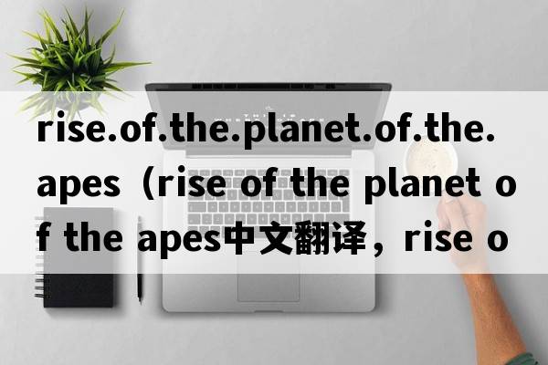 rise.of.the.planet.of.the.apes（rise of the planet of the apes中文翻譯，rise of the planet of the apes是什么意