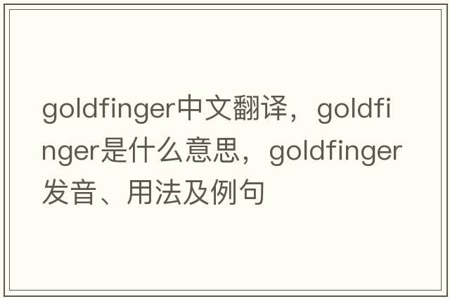 Goldfinger中文翻譯，Goldfinger是什么意思，Goldfinger發(fā)音、用法及例句