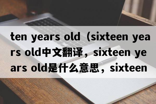 ten years old（sixteen years old中文翻譯，sixteen years old是什么意思，sixteen years old發(fā)音、用法及例句）