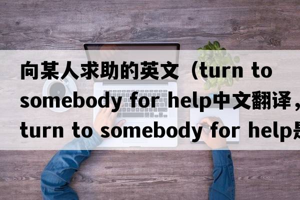 向某人求助的英文（turn to somebody for help中文翻譯，turn to somebody for help是什么意思，turn to somebody for help發(fā)音、用法