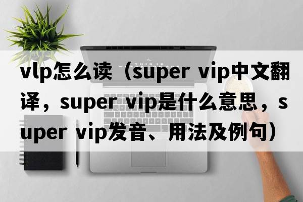 vlp怎么讀（super vip中文翻譯，super vip是什么意思，super vip發(fā)音、用法及例句）