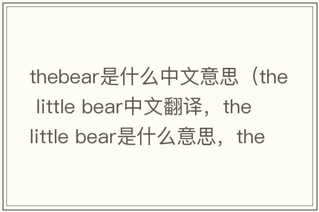 thebear是什么中文意思（the little bear中文翻譯，the little bear是什么意思，the little bear發(fā)音、用法及例句）