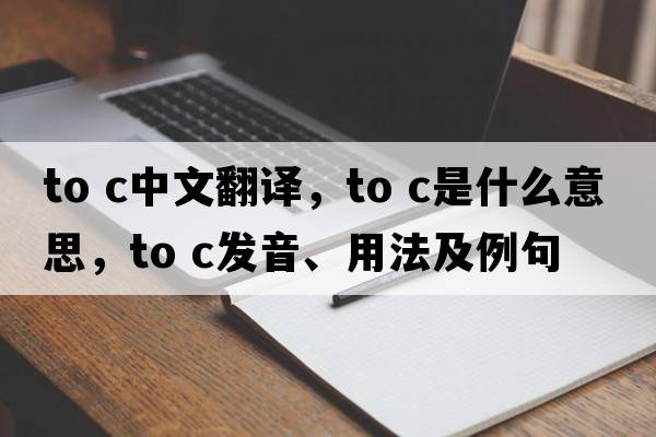 to c中文翻譯，to c是什么意思，to c發(fā)音、用法及例句