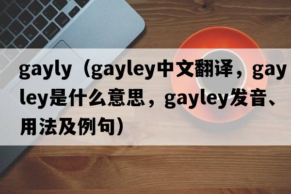 gayly（Gayley中文翻譯，Gayley是什么意思，Gayley發(fā)音、用法及例句）