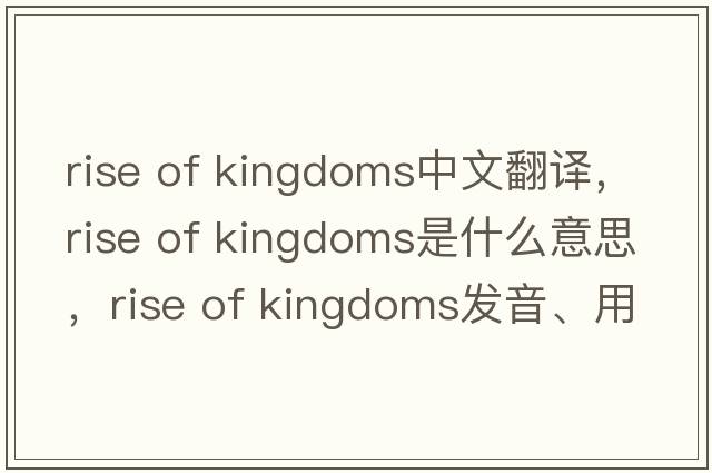 rise of kingdoms中文翻譯，rise of kingdoms是什么意思，rise of kingdoms發(fā)音、用法及例句