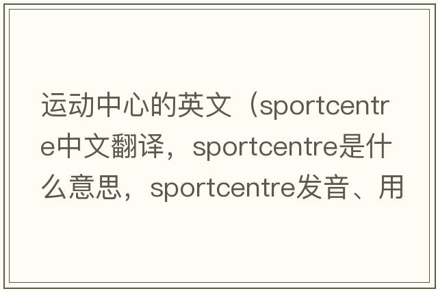運動(dòng)中心的英文（sportcentre中文翻譯，sportcentre是什么意思，sportcentre發(fā)音、用法及例句）