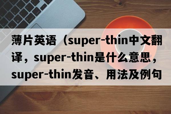 薄片英語(yǔ)（super-thin中文翻譯，super-thin是什么意思，super-thin發(fā)音、用法及例句）