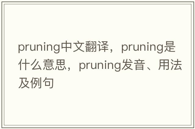 pruning中文翻譯，pruning是什么意思，pruning發(fā)音、用法及例句